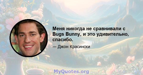 Меня никогда не сравнивали с Bugs Bunny, и это удивительно, спасибо.