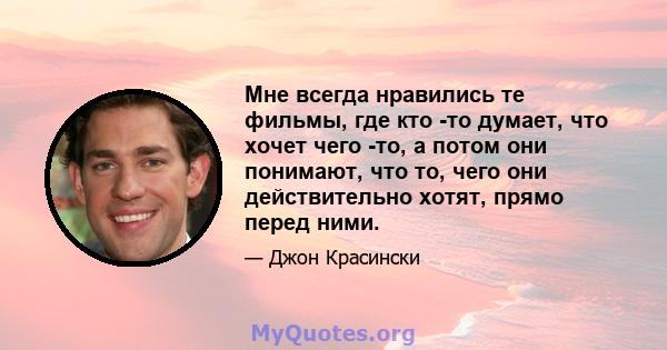 Мне всегда нравились те фильмы, где кто -то думает, что хочет чего -то, а потом они понимают, что то, чего они действительно хотят, прямо перед ними.