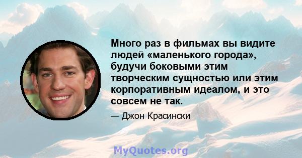 Много раз в фильмах вы видите людей «маленького города», будучи боковыми этим творческим сущностью или этим корпоративным идеалом, и это совсем не так.