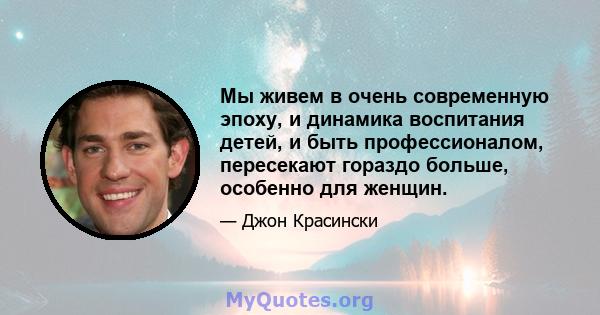 Мы живем в очень современную эпоху, и динамика воспитания детей, и быть профессионалом, пересекают гораздо больше, особенно для женщин.