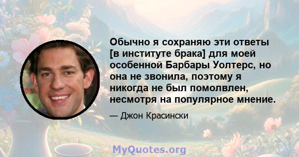 Обычно я сохраняю эти ответы [в институте брака] для моей особенной Барбары Уолтерс, но она не звонила, поэтому я никогда не был помолвлен, несмотря на популярное мнение.