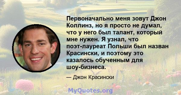 Первоначально меня зовут Джон Коллинз, но я просто не думал, что у него был талант, который мне нужен. Я узнал, что поэт-лауреат Польши был назван Красински, и поэтому это казалось обученным для шоу-бизнеса.