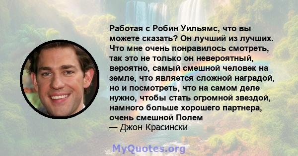 Работая с Робин Уильямс, что вы можете сказать? Он лучший из лучших. Что мне очень понравилось смотреть, так это не только он невероятный, вероятно, самый смешной человек на земле, что является сложной наградой, но и