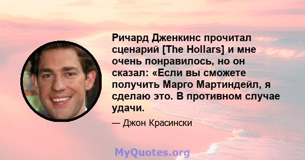 Ричард Дженкинс прочитал сценарий [The Hollars] и мне очень понравилось, но он сказал: «Если вы сможете получить Марго Мартиндейл, я сделаю это. В противном случае удачи.