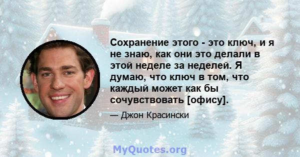 Сохранение этого - это ключ, и я не знаю, как они это делали в этой неделе за неделей. Я думаю, что ключ в том, что каждый может как бы сочувствовать [офису].