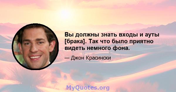 Вы должны знать входы и ауты [брака]. Так что было приятно видеть немного фона.