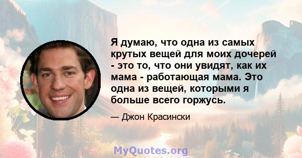 Я думаю, что одна из самых крутых вещей для моих дочерей - это то, что они увидят, как их мама - работающая мама. Это одна из вещей, которыми я больше всего горжусь.