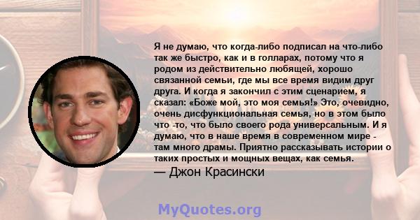 Я не думаю, что когда-либо подписал на что-либо так же быстро, как и в голларах, потому что я родом из действительно любящей, хорошо связанной семьи, где мы все время видим друг друга. И когда я закончил с этим