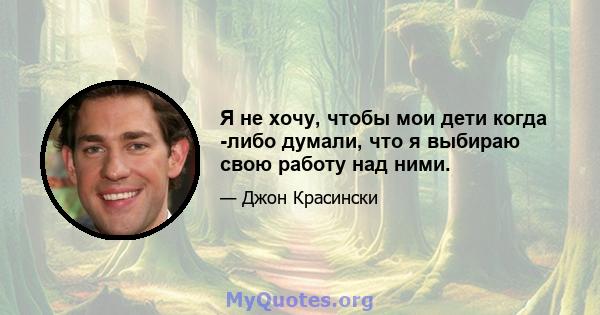 Я не хочу, чтобы мои дети когда -либо думали, что я выбираю свою работу над ними.