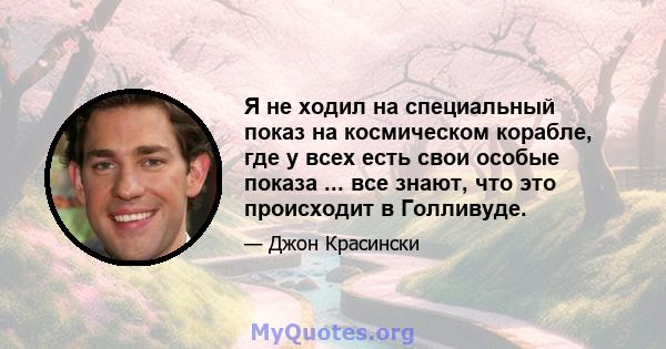 Я не ходил на специальный показ на космическом корабле, где у всех есть свои особые показа ... все знают, что это происходит в Голливуде.