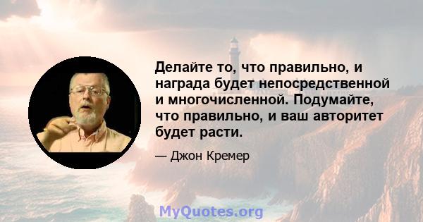 Делайте то, что правильно, и награда будет непосредственной и многочисленной. Подумайте, что правильно, и ваш авторитет будет расти.