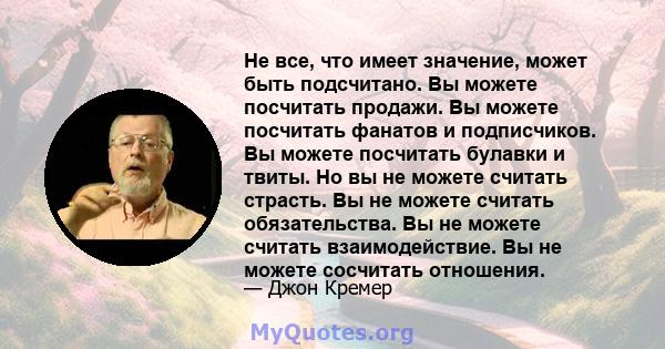 Не все, что имеет значение, может быть подсчитано. Вы можете посчитать продажи. Вы можете посчитать фанатов и подписчиков. Вы можете посчитать булавки и твиты. Но вы не можете считать страсть. Вы не можете считать