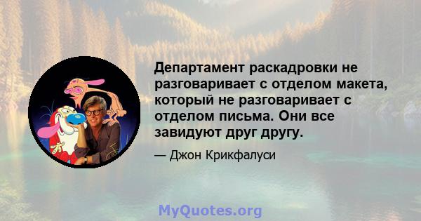 Департамент раскадровки не разговаривает с отделом макета, который не разговаривает с отделом письма. Они все завидуют друг другу.