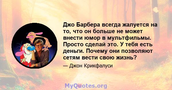 Джо Барбера всегда жалуется на то, что он больше не может внести юмор в мультфильмы. Просто сделай это. У тебя есть деньги. Почему они позволяют сетям вести свою жизнь?