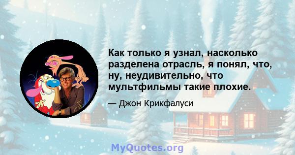 Как только я узнал, насколько разделена отрасль, я понял, что, ну, неудивительно, что мультфильмы такие плохие.