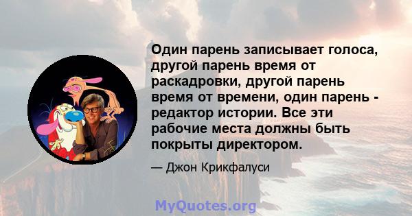 Один парень записывает голоса, другой парень время от раскадровки, другой парень время от времени, один парень - редактор истории. Все эти рабочие места должны быть покрыты директором.