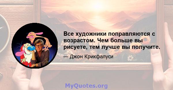 Все художники поправляются с возрастом. Чем больше вы рисуете, тем лучше вы получите.