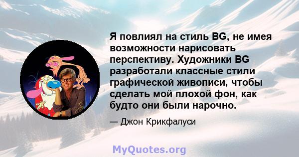 Я повлиял на стиль BG, не имея возможности нарисовать перспективу. Художники BG разработали классные стили графической живописи, чтобы сделать мой плохой фон, как будто они были нарочно.