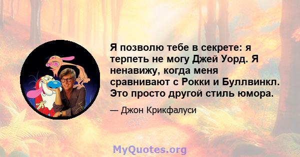 Я позволю тебе в секрете: я терпеть не могу Джей Уорд. Я ненавижу, когда меня сравнивают с Рокки и Буллвинкл. Это просто другой стиль юмора.