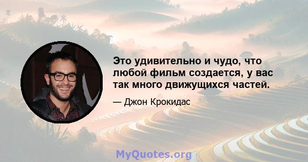 Это удивительно и чудо, что любой фильм создается, у вас так много движущихся частей.