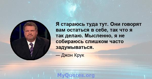 Я стараюсь туда тут. Они говорят вам остаться в себе, так что я так делаю. Мысленно, я не собираюсь слишком часто задумываться.