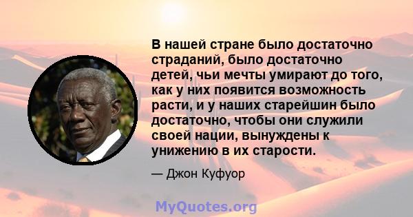 В нашей стране было достаточно страданий, было достаточно детей, чьи мечты умирают до того, как у них появится возможность расти, и у наших старейшин было достаточно, чтобы они служили своей нации, вынуждены к унижению