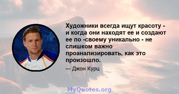 Художники всегда ищут красоту - и когда они находят ее и создают ее по -своему уникально - не слишком важно проанализировать, как это произошло.