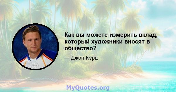 Как вы можете измерить вклад, который художники вносят в общество?