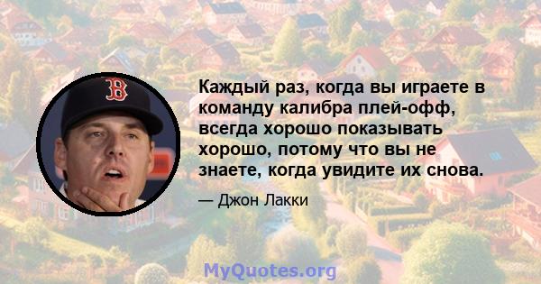 Каждый раз, когда вы играете в команду калибра плей-офф, всегда хорошо показывать хорошо, потому что вы не знаете, когда увидите их снова.