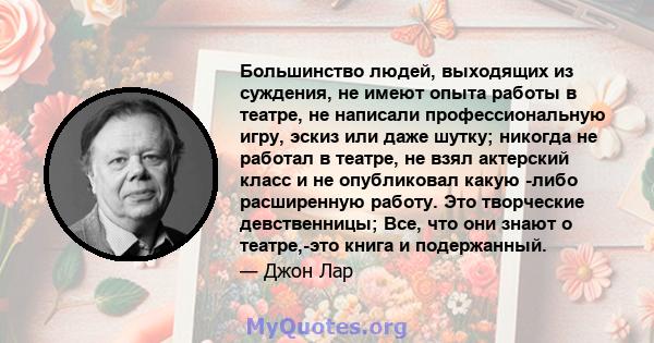 Большинство людей, выходящих из суждения, не имеют опыта работы в театре, не написали профессиональную игру, эскиз или даже шутку; никогда не работал в театре, не взял актерский класс и не опубликовал какую -либо