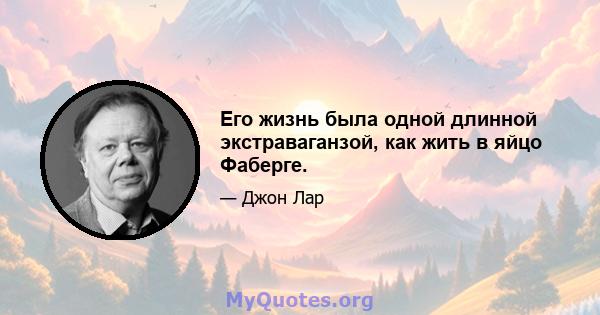 Его жизнь была одной длинной экстраваганзой, как жить в яйцо Фаберге.