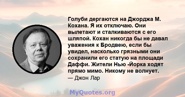 Голуби дергаются на Джорджа М. Кохана. Я их отключаю. Они вылетают и сталкиваются с его шляпой. Кохан никогда бы не давал уважения к Бродвею, если бы увидел, насколько грязными они сохранили его статую на площади Даффи. 