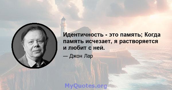 Идентичность - это память; Когда память исчезает, я растворяется и любит с ней.