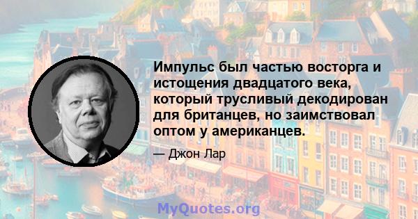 Импульс был частью восторга и истощения двадцатого века, который трусливый декодирован для британцев, но заимствовал оптом у американцев.