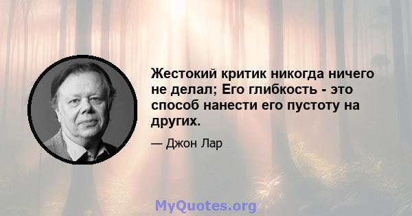 Жестокий критик никогда ничего не делал; Его глибкость - это способ нанести его пустоту на других.