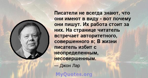 Писатели не всегда знают, что они имеют в виду - вот почему они пишут. Их работа стоит за них. На странице читатель встречает авторитетного, совершенного я; В жизни писатель избит с неопределенным, несовершенным.