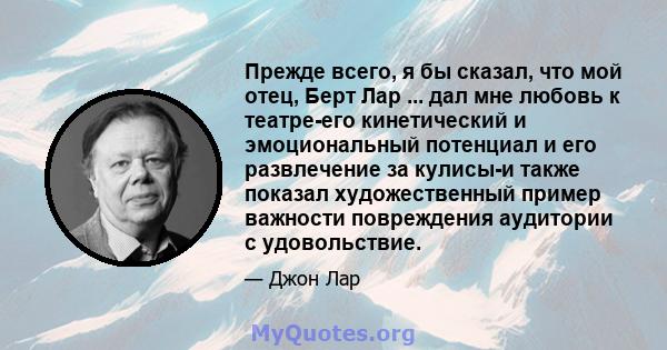 Прежде всего, я бы сказал, что мой отец, Берт Лар ... дал мне любовь к театре-его кинетический и эмоциональный потенциал и его развлечение за кулисы-и также показал художественный пример важности повреждения аудитории с 