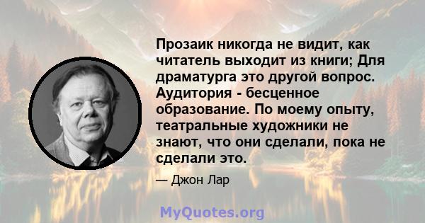 Прозаик никогда не видит, как читатель выходит из книги; Для драматурга это другой вопрос. Аудитория - бесценное образование. По моему опыту, театральные художники не знают, что они сделали, пока не сделали это.