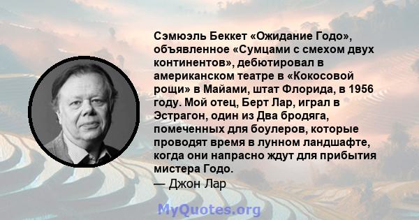 Сэмюэль Беккет «Ожидание Годо», объявленное «Сумцами с смехом двух континентов», дебютировал в американском театре в «Кокосовой рощи» в Майами, штат Флорида, в 1956 году. Мой отец, Берт Лар, играл в Эстрагон, один из