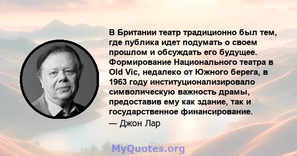 В Британии театр традиционно был тем, где публика идет подумать о своем прошлом и обсуждать его будущее. Формирование Национального театра в Old Vic, недалеко от Южного берега, в 1963 году институционализировало