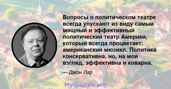 Вопросы о политическом театре всегда упускают из виду самый мощный и эффективный политический театр Америки, который всегда процветает: американский мюзикл. Политика консервативна, но, на мой взгляд, эффективна и