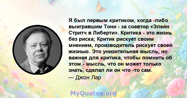 Я был первым критиком, когда -либо выигравшим Тони - за соавтор «Элейн Стритч в Либерти». Критика - это жизнь без риска; Критик рискует своим мнением, производитель рискует своей жизнью. Это унизительная мысль, но