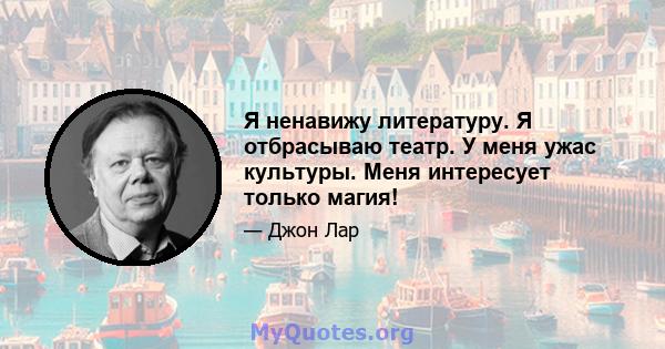 Я ненавижу литературу. Я отбрасываю театр. У меня ужас культуры. Меня интересует только магия!