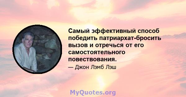 Самый эффективный способ победить патриархат-бросить вызов и отречься от его самостоятельного повествования.