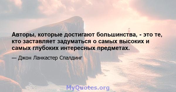 Авторы, которые достигают большинства, - это те, кто заставляет задуматься о самых высоких и самых глубоких интересных предметах.