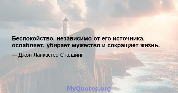 Беспокойство, независимо от его источника, ослабляет, убирает мужество и сокращает жизнь.