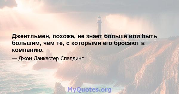 Джентльмен, похоже, не знает больше или быть большим, чем те, с которыми его бросают в компанию.