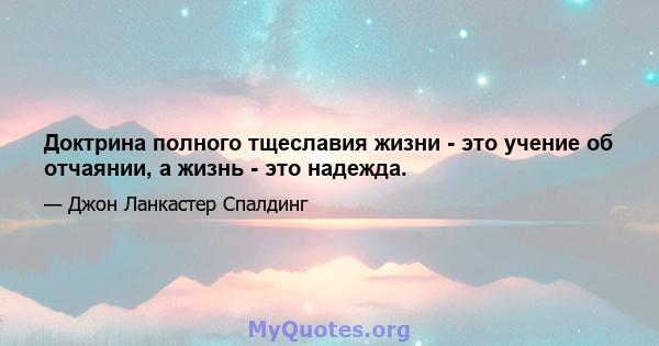 Доктрина полного тщеславия жизни - это учение об отчаянии, а жизнь - это надежда.