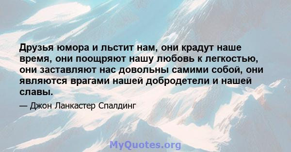 Друзья юмора и льстит нам, они крадут наше время, они поощряют нашу любовь к легкостью, они заставляют нас довольны самими собой, они являются врагами нашей добродетели и нашей славы.