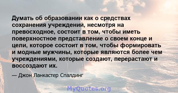 Думать об образовании как о средствах сохранения учреждений, несмотря на превосходное, состоит в том, чтобы иметь поверхностное представление о своем конце и цели, которое состоит в том, чтобы формировать и модные